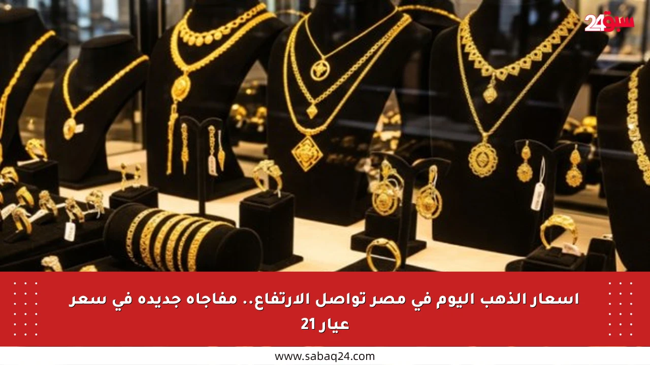 أسعار الذهب اليوم في مصر تواصل الارتفاع.. مفاجأة جديدة في سعر عيار 21